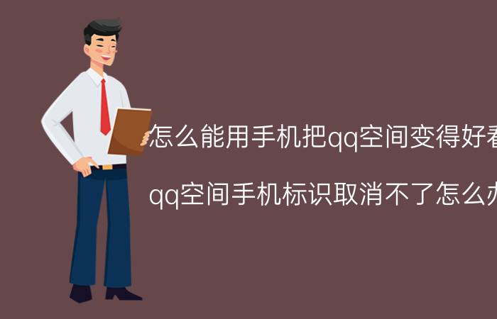 怎么能用手机把qq空间变得好看 qq空间手机标识取消不了怎么办？